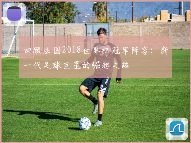 回顾法国2018世界杯冠军阵容：新一代足球巨星的崛起之路