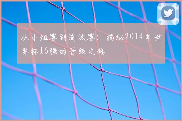 从小组赛到淘汰赛：揭秘2014年世界杯16强的晋级之路