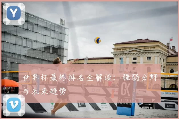 世界杯最终排名全解读：强弱分野与未来趋势