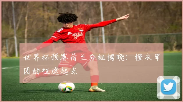 世界杯预赛荷兰分组揭晓：橙衣军团的征途起点