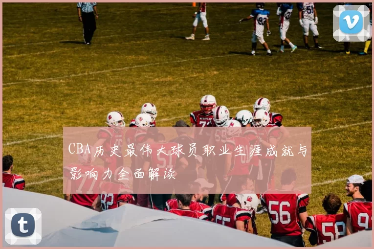 CBA历史最伟大球员职业生涯成就与影响力全面解读