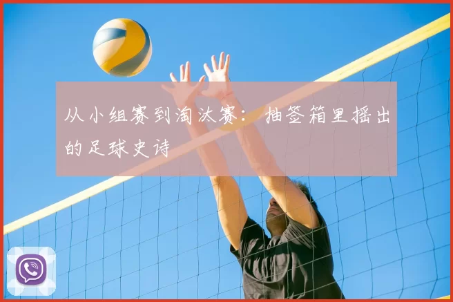 从小组赛到淘汰赛:抽签箱里摇出的足球史诗