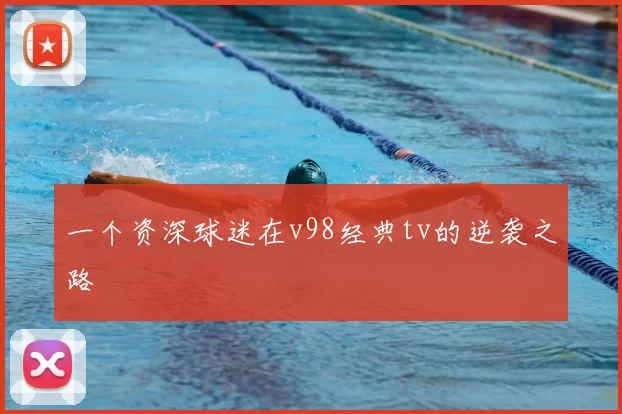 一个资深球迷在v98经典tv的逆袭之路