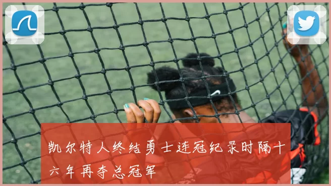 凯尔特人终结勇士连冠纪录时隔十六年再夺总冠军
