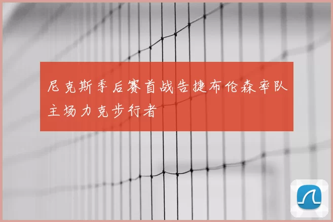尼克斯季后赛首战告捷布伦森率队主场力克步行者