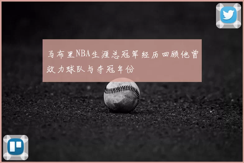 马布里NBA生涯总冠军经历回顾他曾效力球队与夺冠年份