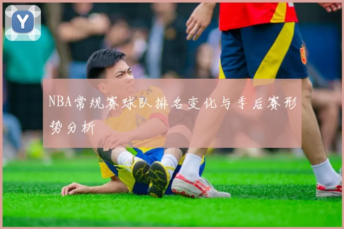 NBA常规赛球队排名变化与季后赛形势分析