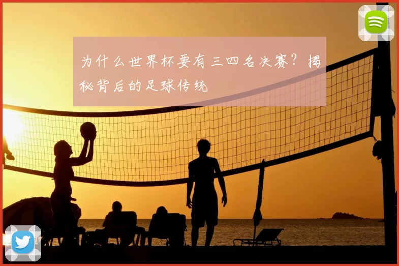 为什么世界杯要有三四名决赛？揭秘背后的足球传统