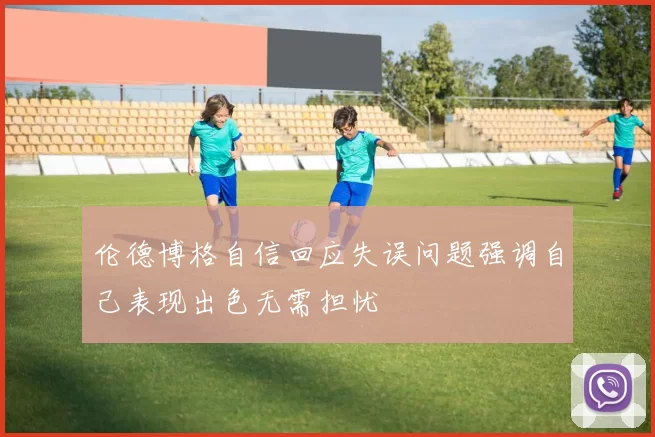 伦德博格自信回应失误问题强调自己表现出色无需担忧