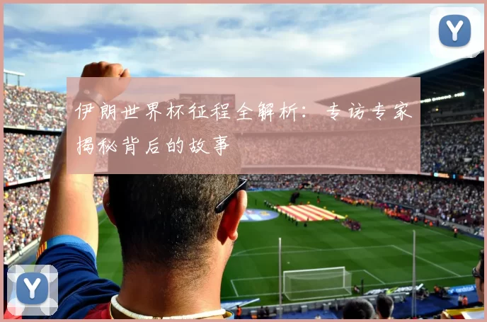 伊朗世界杯征程全解析：专访专家揭秘背后的故事