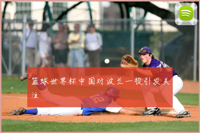 篮球世界杯中国对波兰一役引发关注