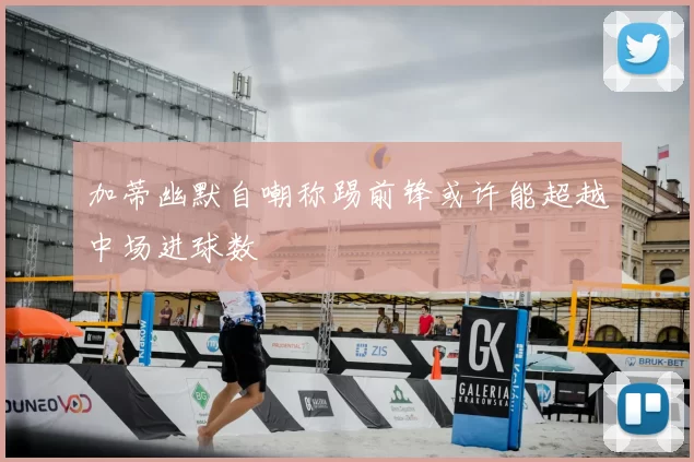 加蒂幽默自嘲称踢前锋或许能超越中场进球数