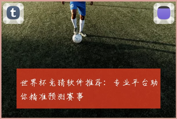 世界杯竞猜软件推荐:专业平台助你精准预测赛事