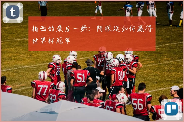 梅西的最后一舞:阿根廷如何赢得世界杯冠军