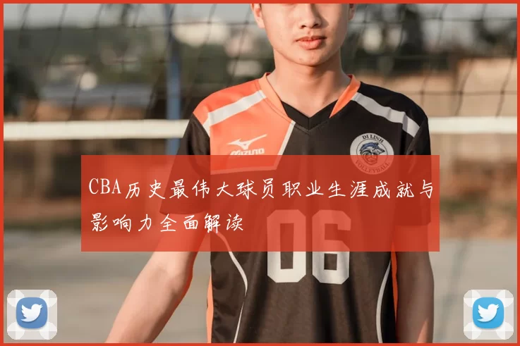 CBA历史最伟大球员职业生涯成就与影响力全面解读