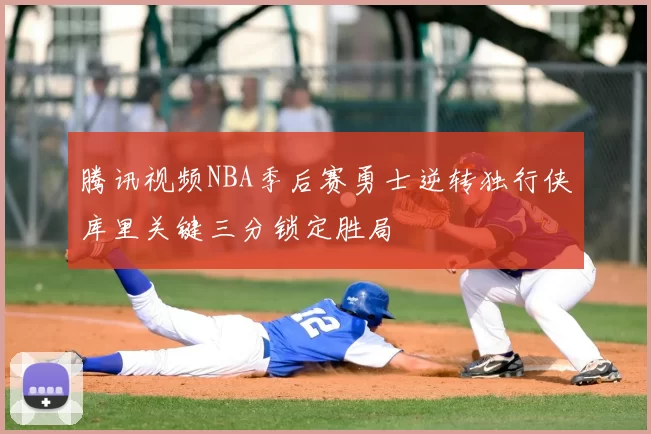 腾讯视频NBA季后赛勇士逆转独行侠库里关键三分锁定胜局