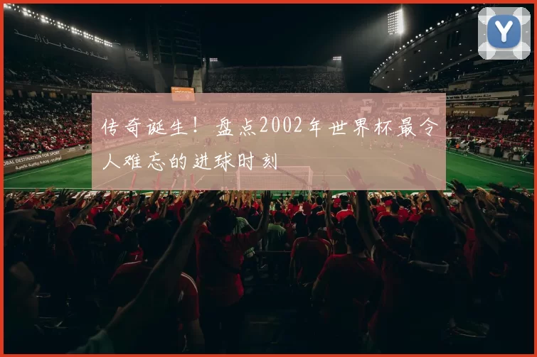 传奇诞生!盘点2002年世界杯最令人难忘的进球时刻