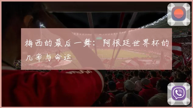 梅西的最后一舞：阿根廷世界杯的几率与命运