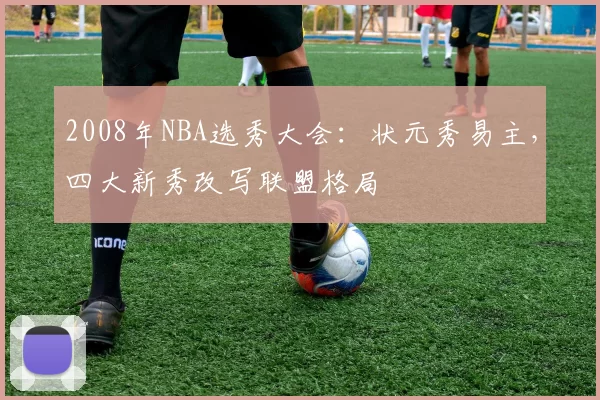 2008年NBA选秀大会:状元秀易主,四大新秀改写联盟格局