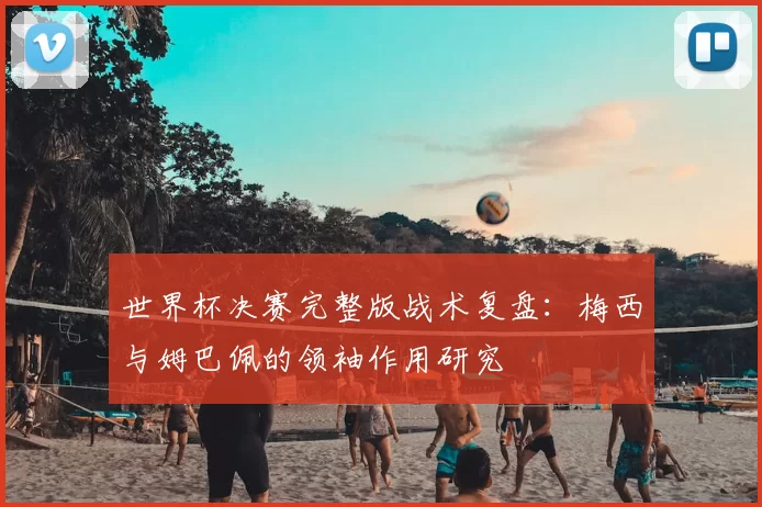 世界杯决赛完整版战术复盘:梅西与姆巴佩的领袖作用研究