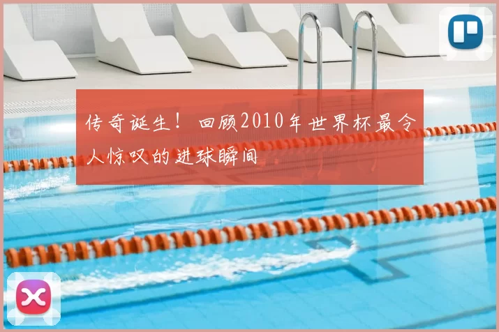 传奇诞生！回顾2010年世界杯最令人惊叹的进球瞬间
