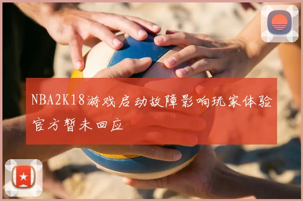 NBA2K18游戏启动故障影响玩家体验官方暂未回应