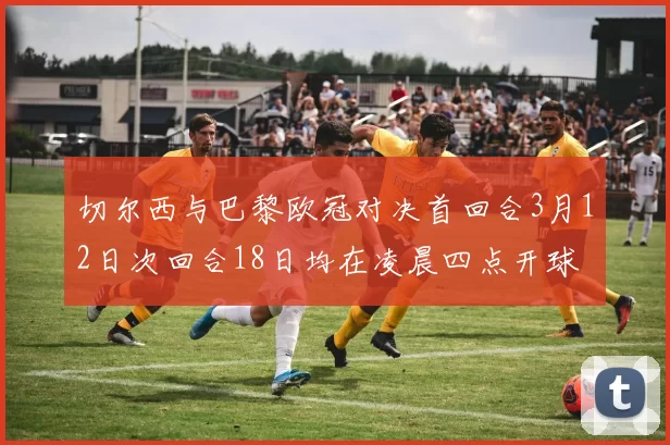 切尔西与巴黎欧冠对决首回合3月12日次回合18日均在凌晨四点开球