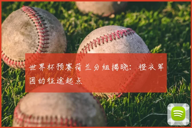世界杯预赛荷兰分组揭晓:橙衣军团的征途起点