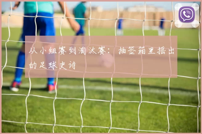 从小组赛到淘汰赛：抽签箱里摇出的足球史诗