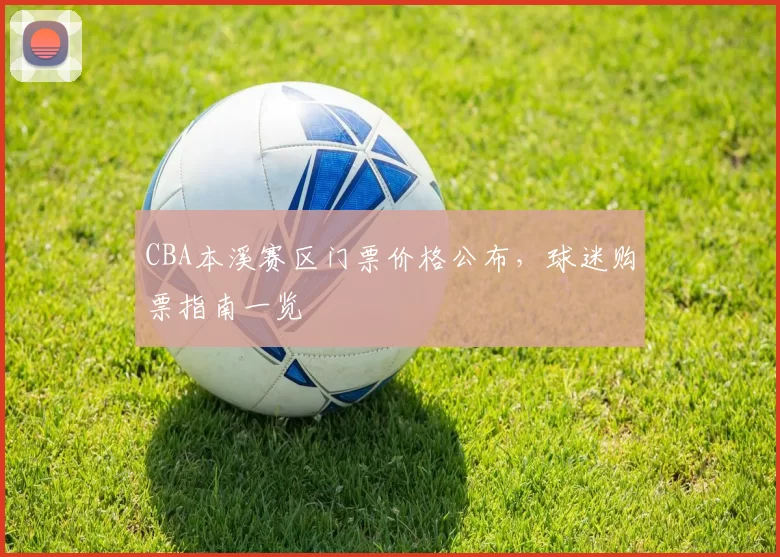 CBA本溪赛区门票价格公布，球迷购票指南一览