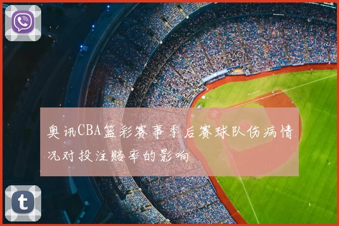 奥讯CBA篮彩赛事季后赛球队伤病情况对投注赔率的影响