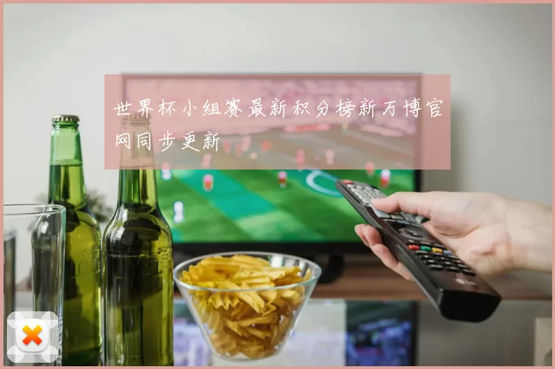 世界杯小组赛最新积分榜新万博官网同步更新