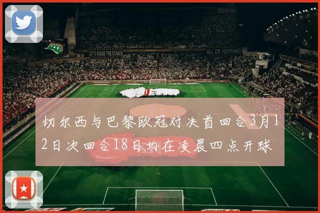 切尔西与巴黎欧冠对决首回合3月12日次回合18日均在凌晨四点开球