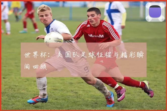 世界杯：美国队足球征程与精彩瞬间回顾