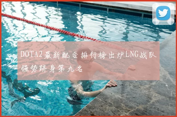 DOTA2最新配合排行榜出炉LNG战队强势跻身第九名