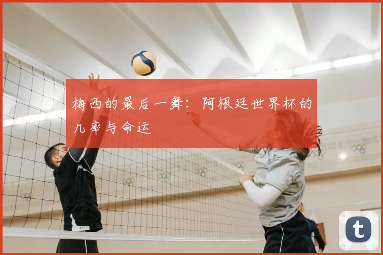 梅西的最后一舞:阿根廷世界杯的几率与命运