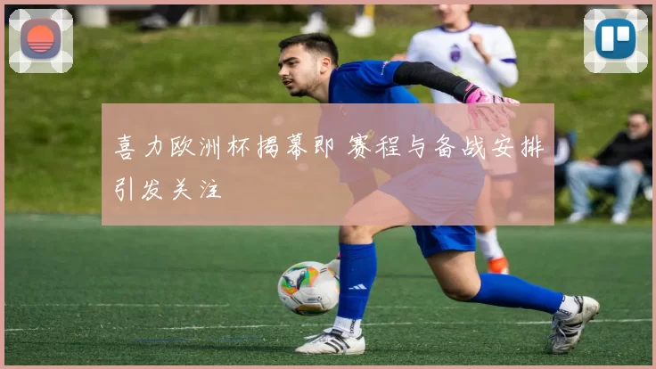 喜力欧洲杯揭幕即 赛程与备战安排引发关注