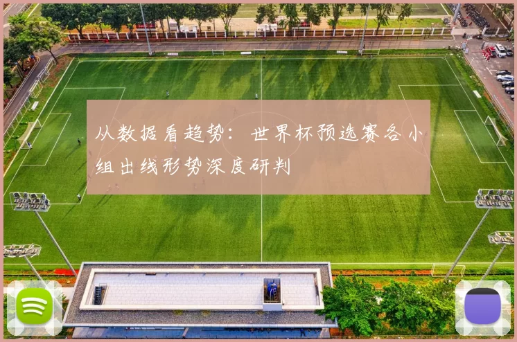 从数据看趋势:世界杯预选赛各小组出线形势深度研判