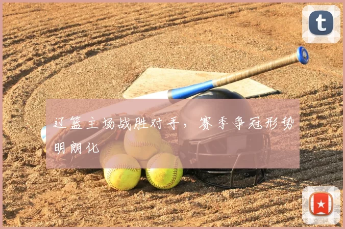 辽篮主场战胜对手，赛季争冠形势明朗化