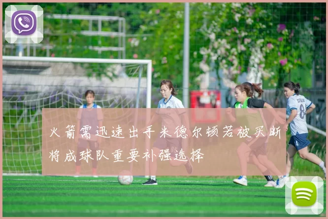 火箭需迅速出手米德尔顿若被买断将成球队重要补强选择