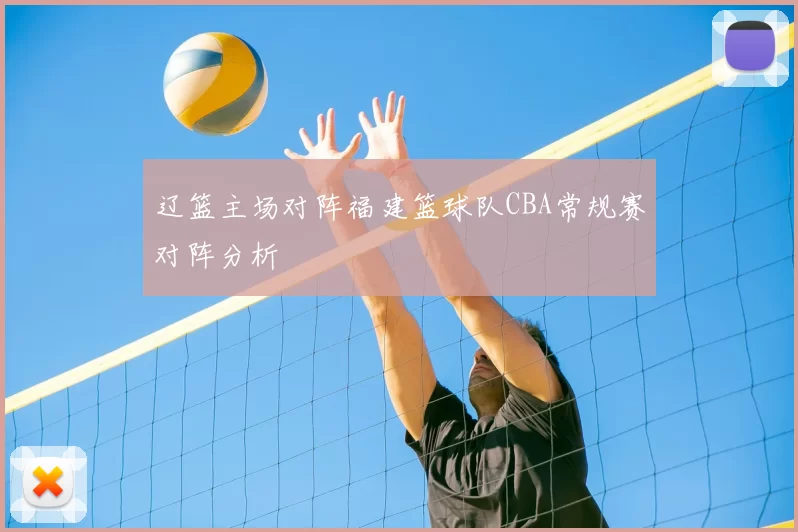 辽篮主场对阵福建篮球队CBA常规赛对阵分析
