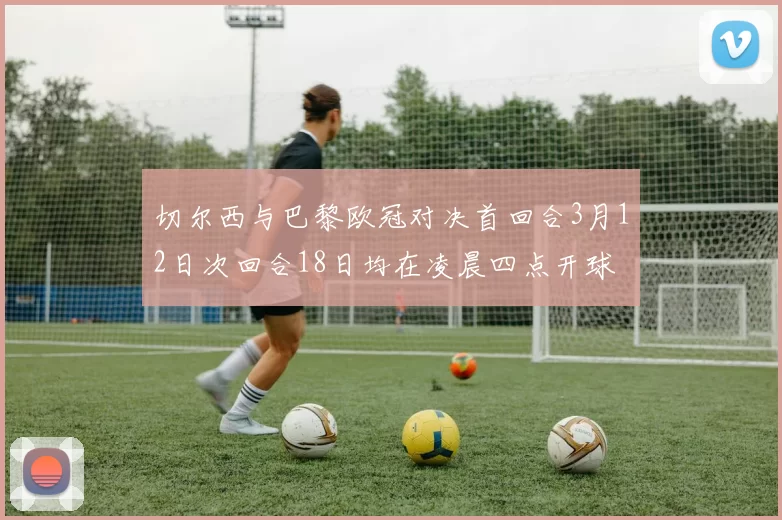 切尔西与巴黎欧冠对决首回合3月12日次回合18日均在凌晨四点开球