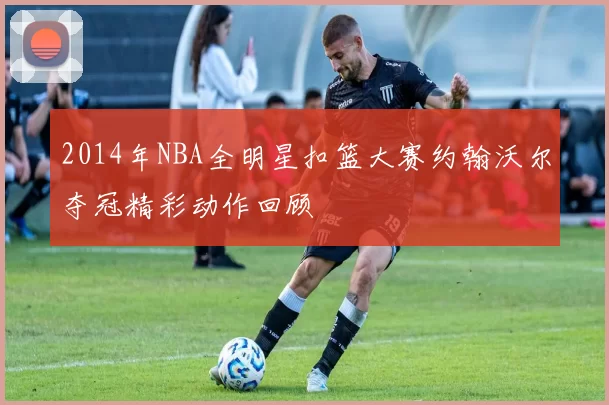 2014年NBA全明星扣篮大赛约翰沃尔夺冠精彩动作回顾