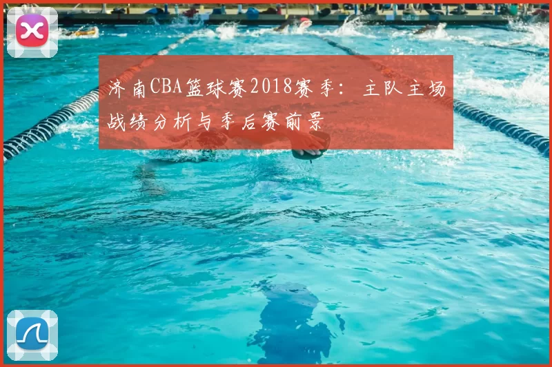 济南CBA篮球赛2018赛季：主队主场战绩分析与季后赛前景