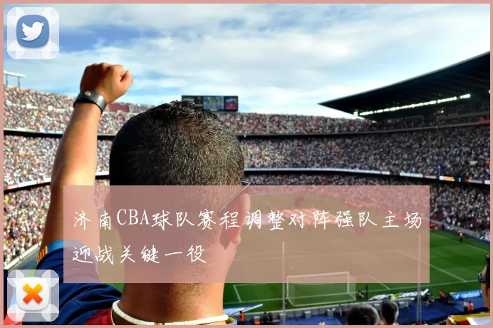 济南CBA球队赛程调整对阵强队主场迎战关键一役