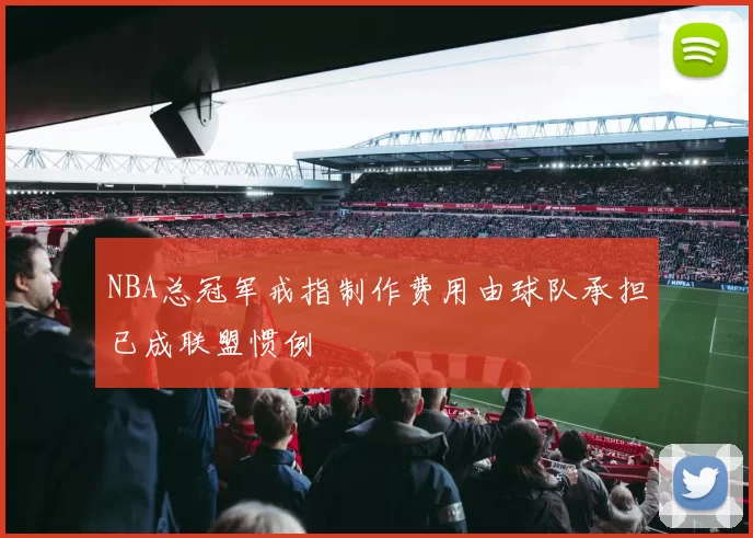 NBA总冠军戒指制作费用由球队承担已成联盟惯例