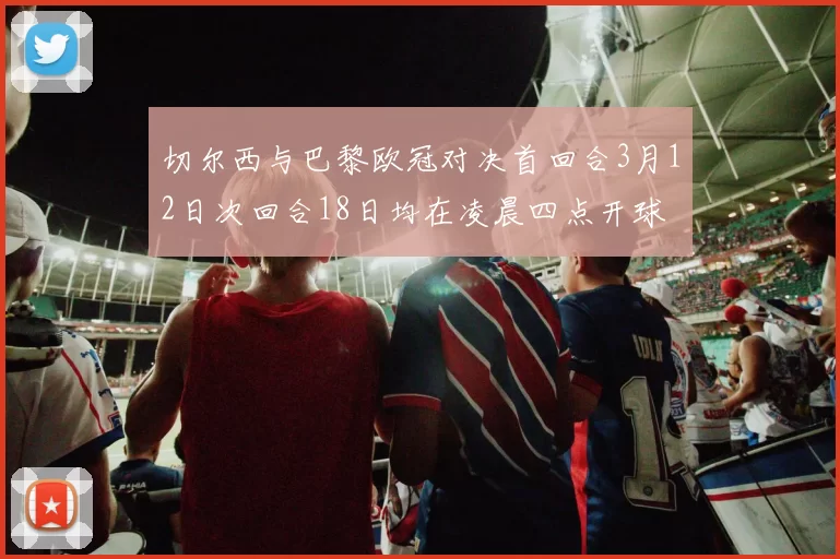 切尔西与巴黎欧冠对决首回合3月12日次回合18日均在凌晨四点开球