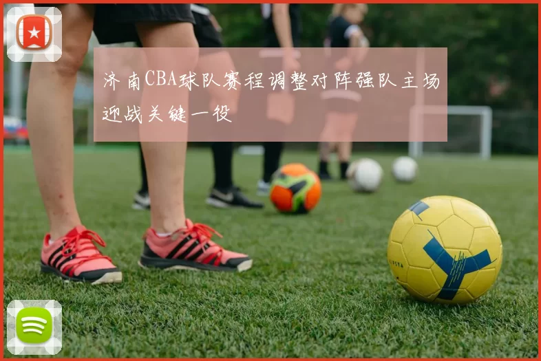济南CBA球队赛程调整对阵强队主场迎战关键一役