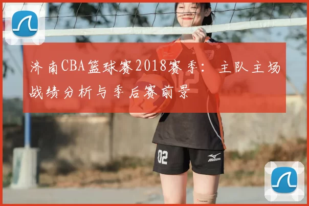 济南CBA篮球赛2018赛季:主队主场战绩分析与季后赛前景
