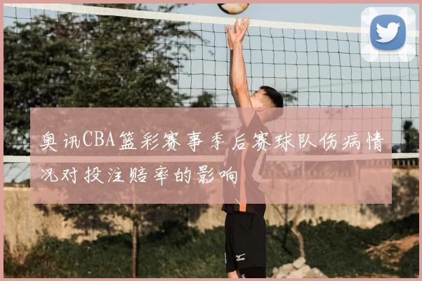 奥讯CBA篮彩赛事季后赛球队伤病情况对投注赔率的影响
